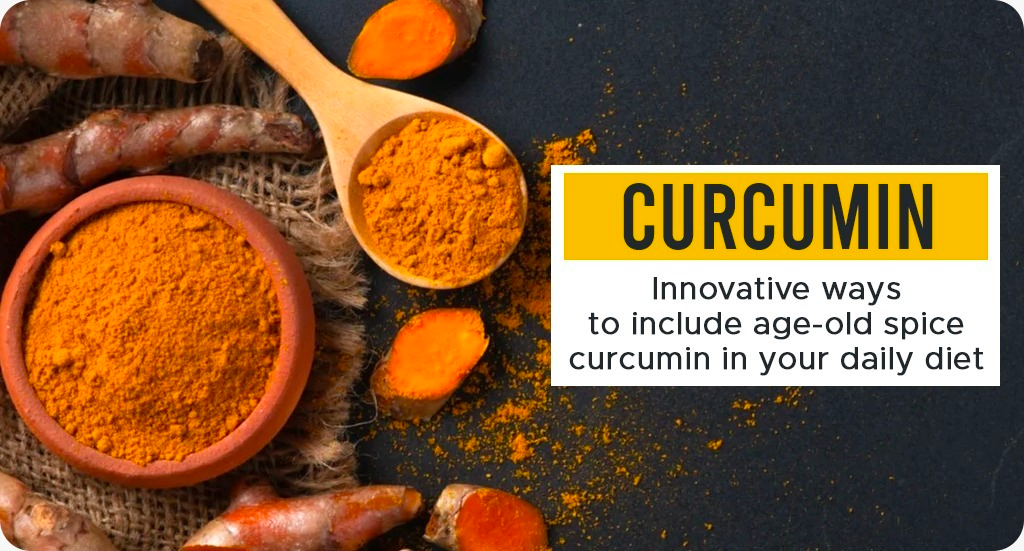 CURCUMIN- INNOVATIVE WAYS TO INCLUDE AGE-OLD SPICE CURCUMIN IN YOUR DAILY DIET
