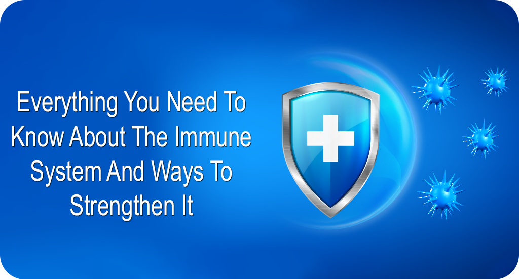 EVERYTHING YOU NEED TO KNOW ABOUT IMMUNE SYSTEM AND WAYS TO STRENGTHEN IT